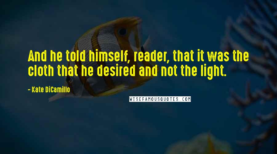 Kate DiCamillo Quotes: And he told himself, reader, that it was the cloth that he desired and not the light.