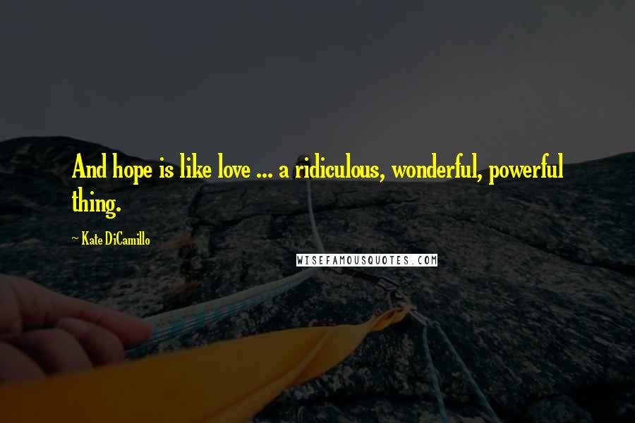 Kate DiCamillo Quotes: And hope is like love ... a ridiculous, wonderful, powerful thing.
