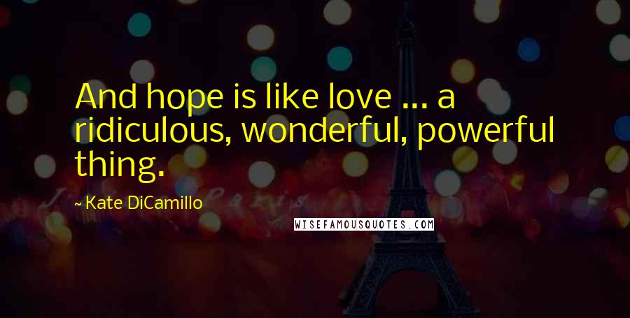 Kate DiCamillo Quotes: And hope is like love ... a ridiculous, wonderful, powerful thing.
