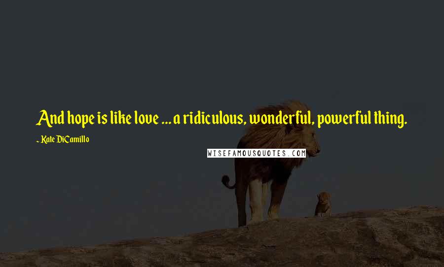 Kate DiCamillo Quotes: And hope is like love ... a ridiculous, wonderful, powerful thing.