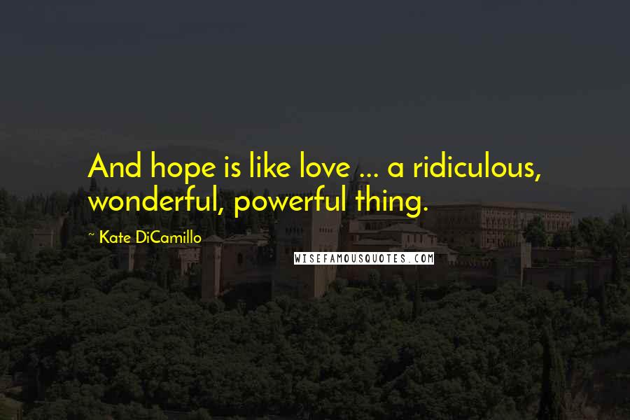 Kate DiCamillo Quotes: And hope is like love ... a ridiculous, wonderful, powerful thing.