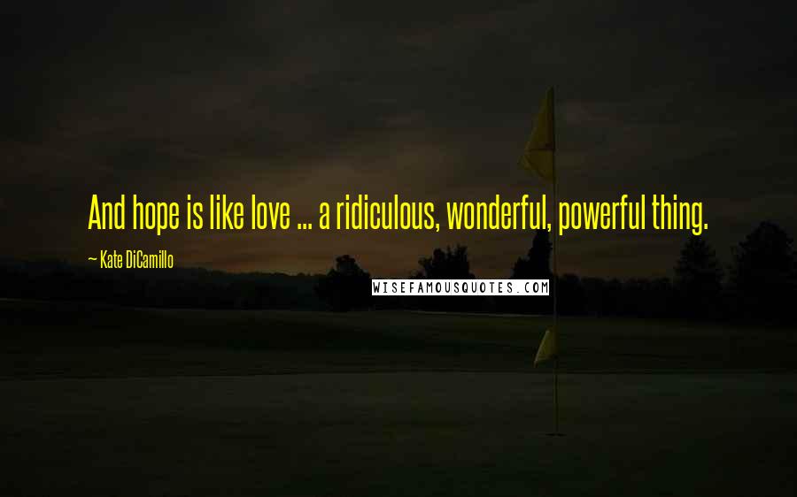 Kate DiCamillo Quotes: And hope is like love ... a ridiculous, wonderful, powerful thing.