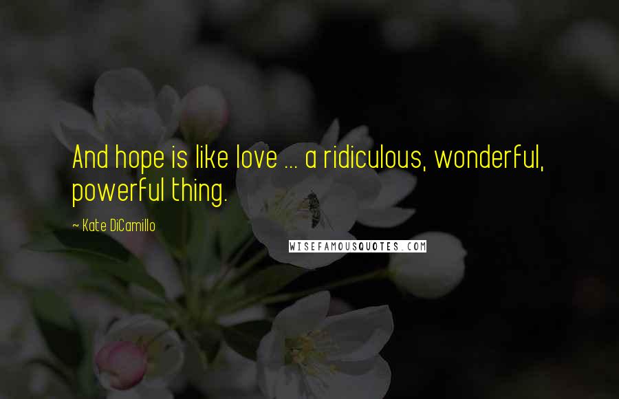 Kate DiCamillo Quotes: And hope is like love ... a ridiculous, wonderful, powerful thing.