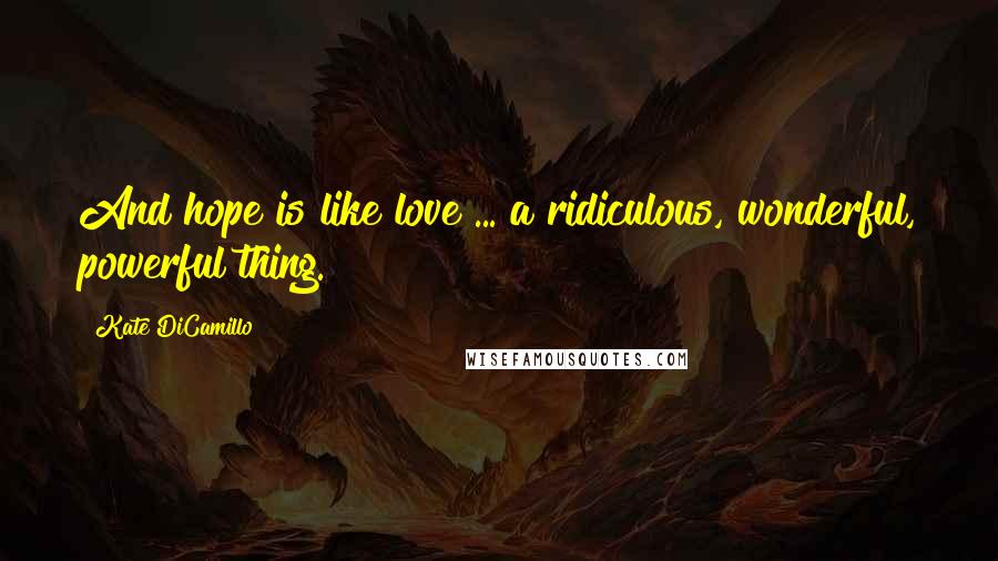 Kate DiCamillo Quotes: And hope is like love ... a ridiculous, wonderful, powerful thing.