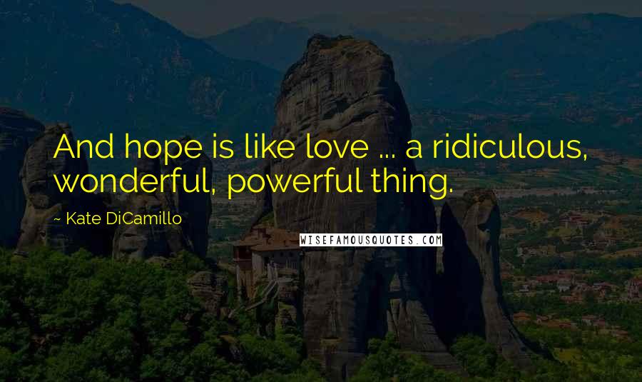 Kate DiCamillo Quotes: And hope is like love ... a ridiculous, wonderful, powerful thing.