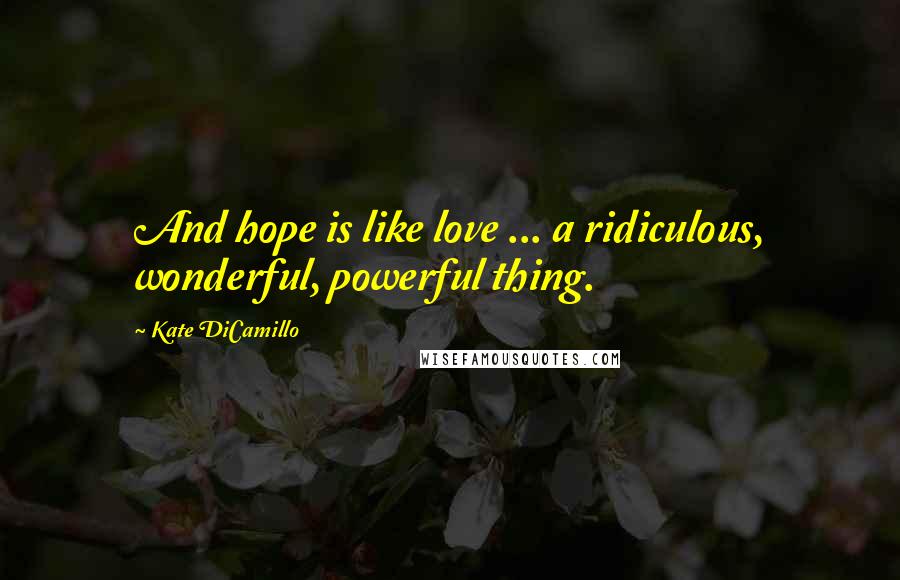 Kate DiCamillo Quotes: And hope is like love ... a ridiculous, wonderful, powerful thing.