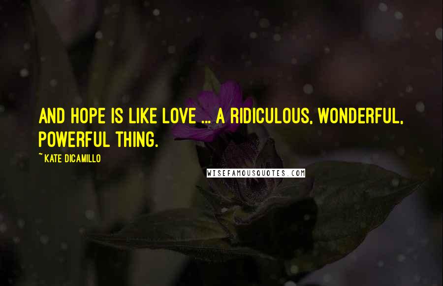 Kate DiCamillo Quotes: And hope is like love ... a ridiculous, wonderful, powerful thing.