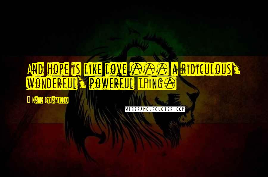 Kate DiCamillo Quotes: And hope is like love ... a ridiculous, wonderful, powerful thing.