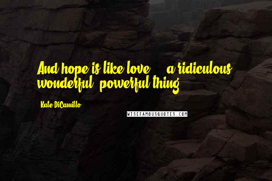Kate DiCamillo Quotes: And hope is like love ... a ridiculous, wonderful, powerful thing.