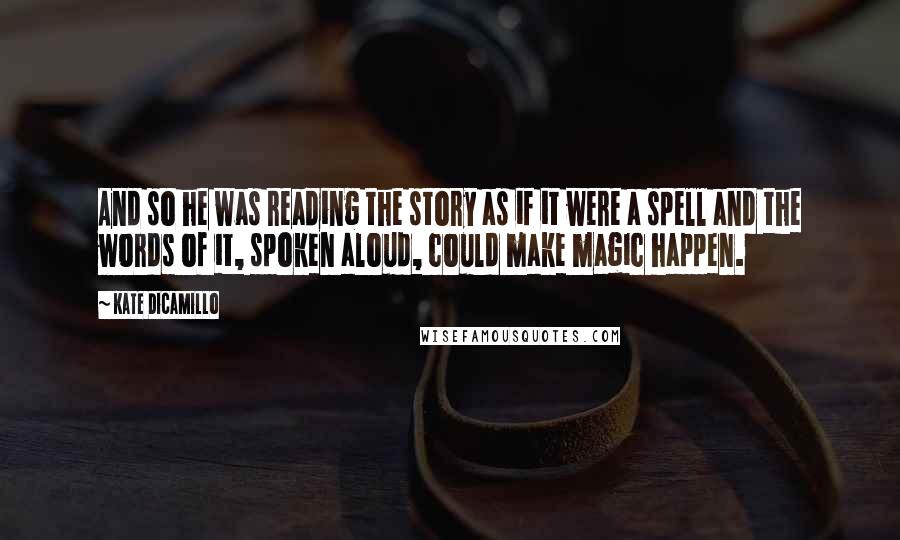 Kate DiCamillo Quotes: And so he was reading the story as if it were a spell and the words of it, spoken aloud, could make magic happen.