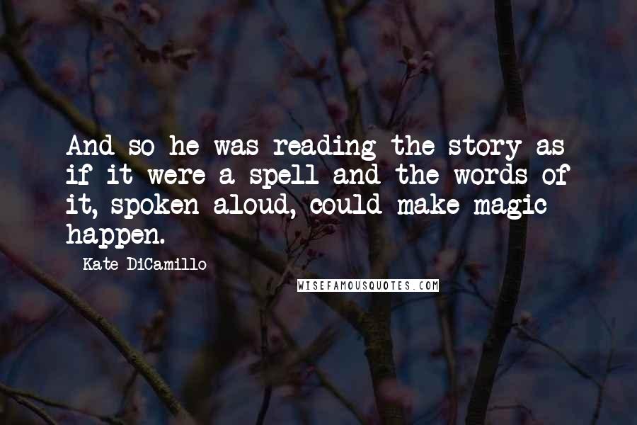 Kate DiCamillo Quotes: And so he was reading the story as if it were a spell and the words of it, spoken aloud, could make magic happen.