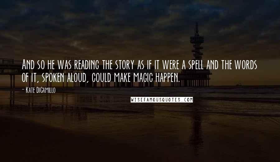 Kate DiCamillo Quotes: And so he was reading the story as if it were a spell and the words of it, spoken aloud, could make magic happen.