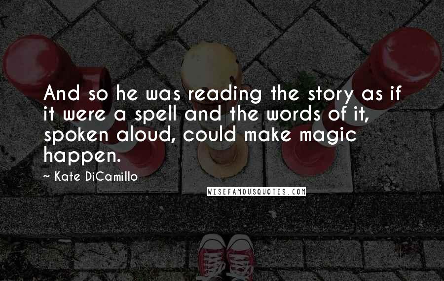 Kate DiCamillo Quotes: And so he was reading the story as if it were a spell and the words of it, spoken aloud, could make magic happen.