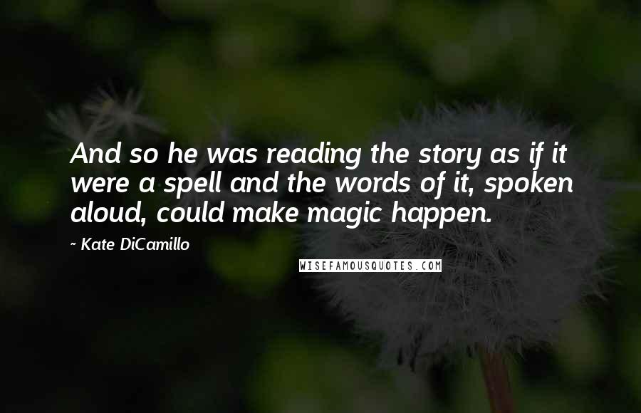 Kate DiCamillo Quotes: And so he was reading the story as if it were a spell and the words of it, spoken aloud, could make magic happen.