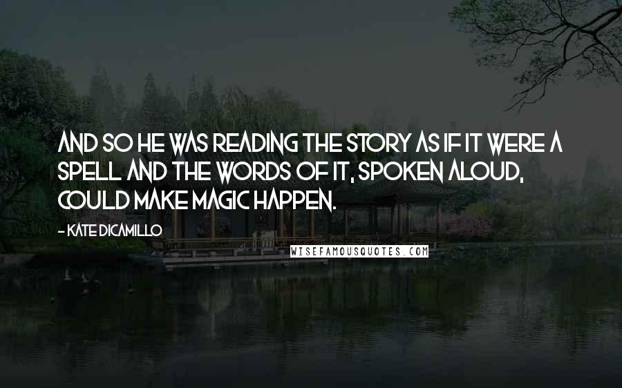 Kate DiCamillo Quotes: And so he was reading the story as if it were a spell and the words of it, spoken aloud, could make magic happen.