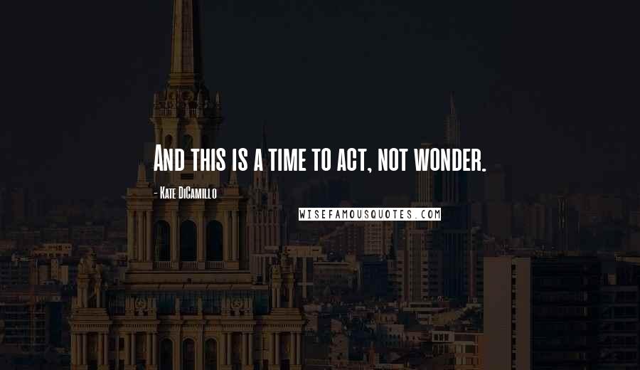 Kate DiCamillo Quotes: And this is a time to act, not wonder.