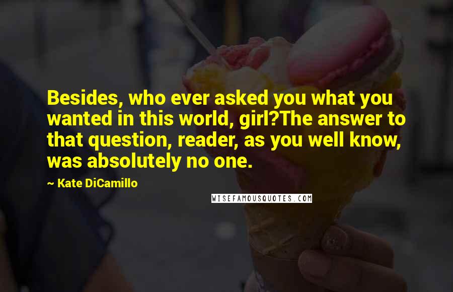 Kate DiCamillo Quotes: Besides, who ever asked you what you wanted in this world, girl?The answer to that question, reader, as you well know, was absolutely no one.
