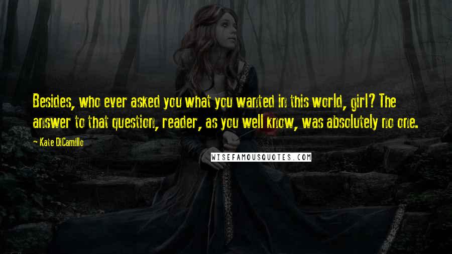 Kate DiCamillo Quotes: Besides, who ever asked you what you wanted in this world, girl?The answer to that question, reader, as you well know, was absolutely no one.