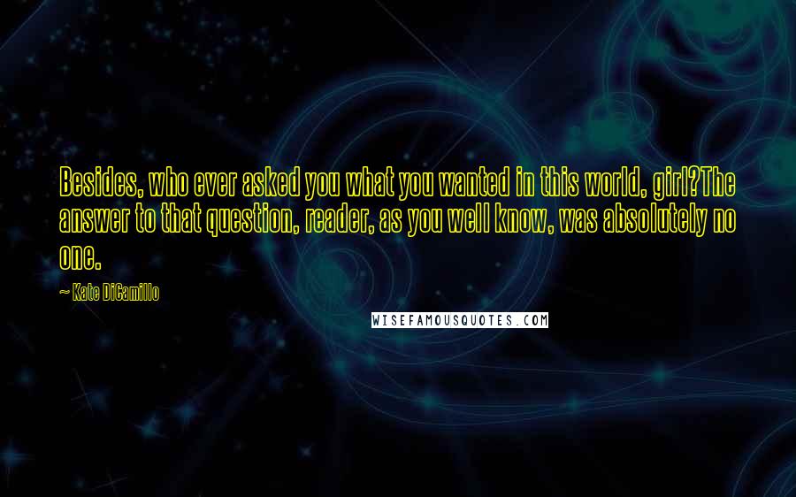 Kate DiCamillo Quotes: Besides, who ever asked you what you wanted in this world, girl?The answer to that question, reader, as you well know, was absolutely no one.