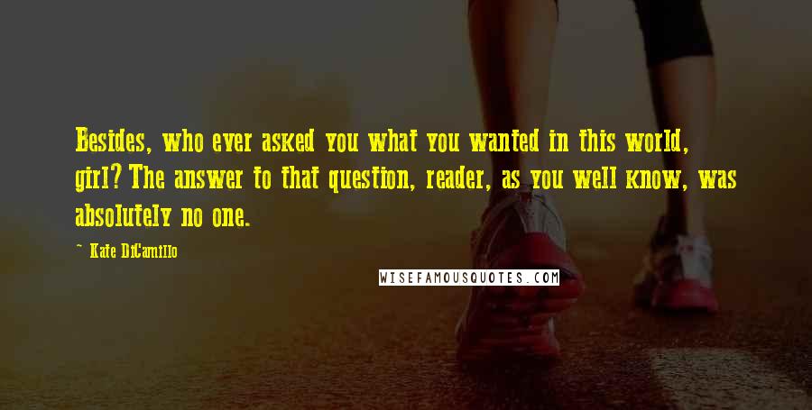Kate DiCamillo Quotes: Besides, who ever asked you what you wanted in this world, girl?The answer to that question, reader, as you well know, was absolutely no one.