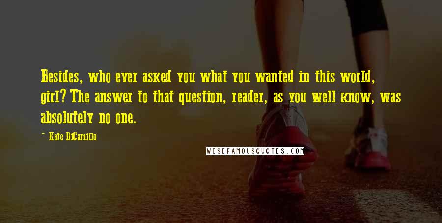 Kate DiCamillo Quotes: Besides, who ever asked you what you wanted in this world, girl?The answer to that question, reader, as you well know, was absolutely no one.