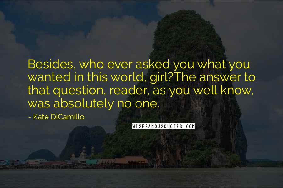 Kate DiCamillo Quotes: Besides, who ever asked you what you wanted in this world, girl?The answer to that question, reader, as you well know, was absolutely no one.