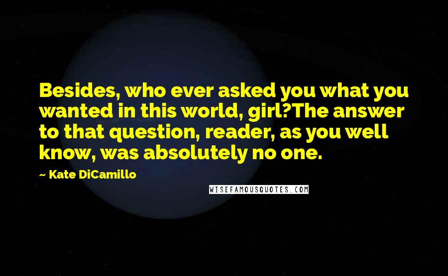 Kate DiCamillo Quotes: Besides, who ever asked you what you wanted in this world, girl?The answer to that question, reader, as you well know, was absolutely no one.