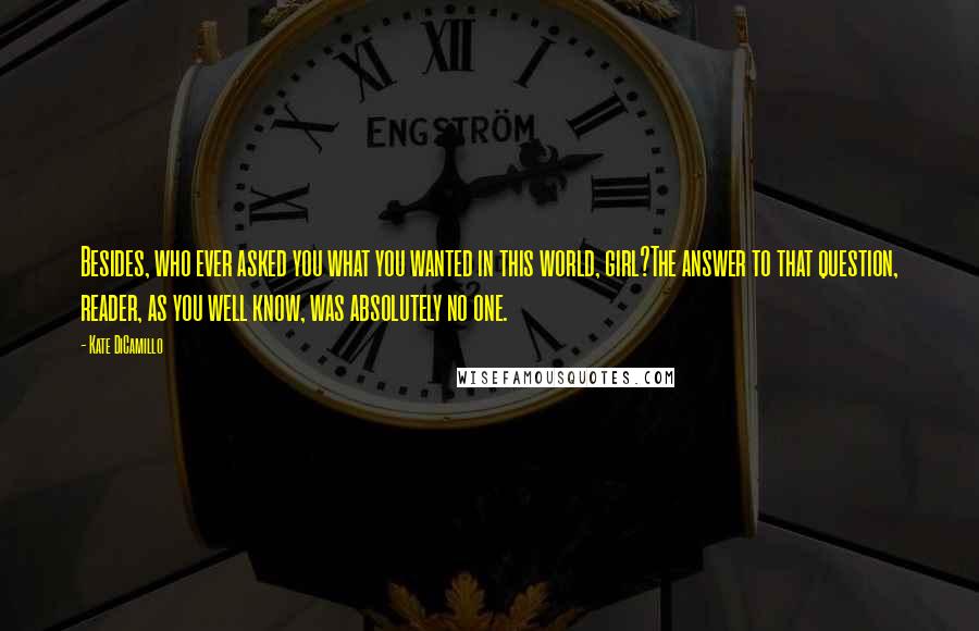 Kate DiCamillo Quotes: Besides, who ever asked you what you wanted in this world, girl?The answer to that question, reader, as you well know, was absolutely no one.