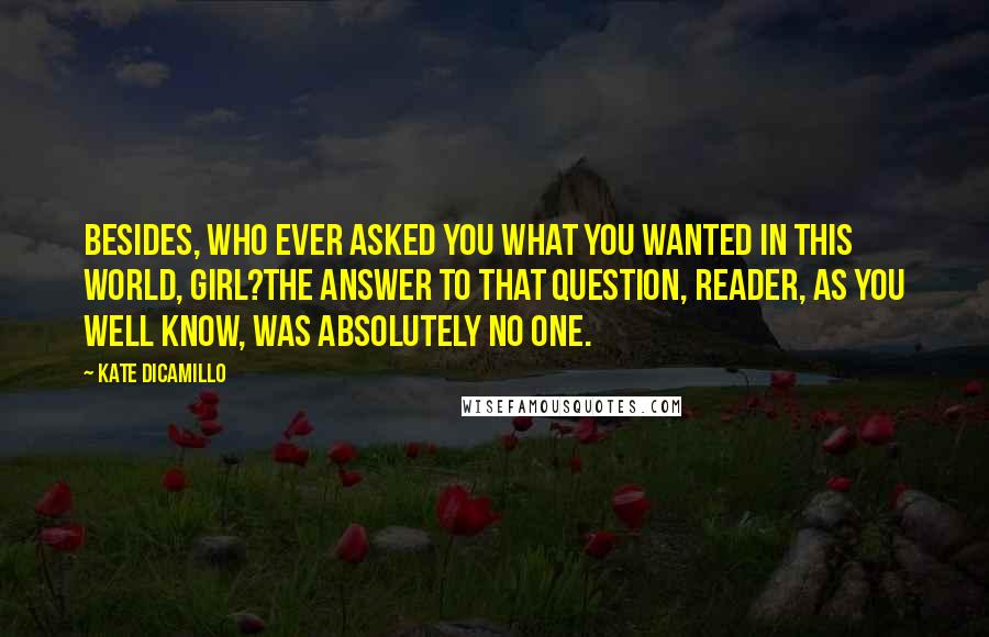 Kate DiCamillo Quotes: Besides, who ever asked you what you wanted in this world, girl?The answer to that question, reader, as you well know, was absolutely no one.