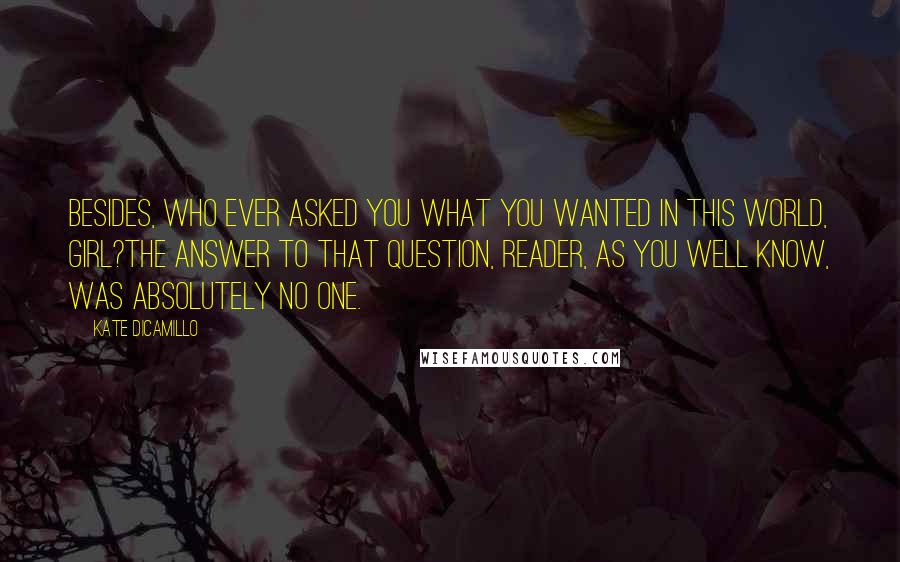 Kate DiCamillo Quotes: Besides, who ever asked you what you wanted in this world, girl?The answer to that question, reader, as you well know, was absolutely no one.