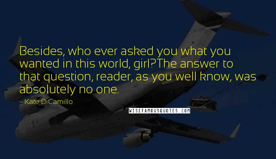 Kate DiCamillo Quotes: Besides, who ever asked you what you wanted in this world, girl?The answer to that question, reader, as you well know, was absolutely no one.