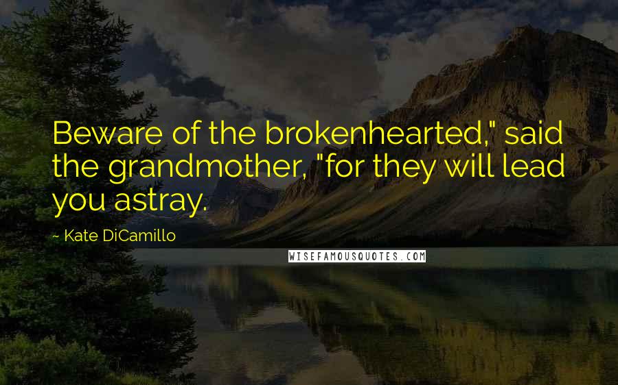 Kate DiCamillo Quotes: Beware of the brokenhearted," said the grandmother, "for they will lead you astray.