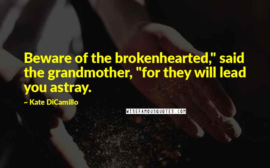 Kate DiCamillo Quotes: Beware of the brokenhearted," said the grandmother, "for they will lead you astray.