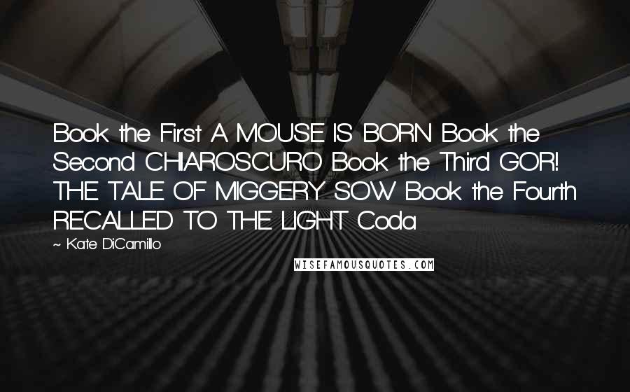 Kate DiCamillo Quotes: Book the First A MOUSE IS BORN Book the Second CHIAROSCURO Book the Third GOR! THE TALE OF MIGGERY SOW Book the Fourth RECALLED TO THE LIGHT Coda