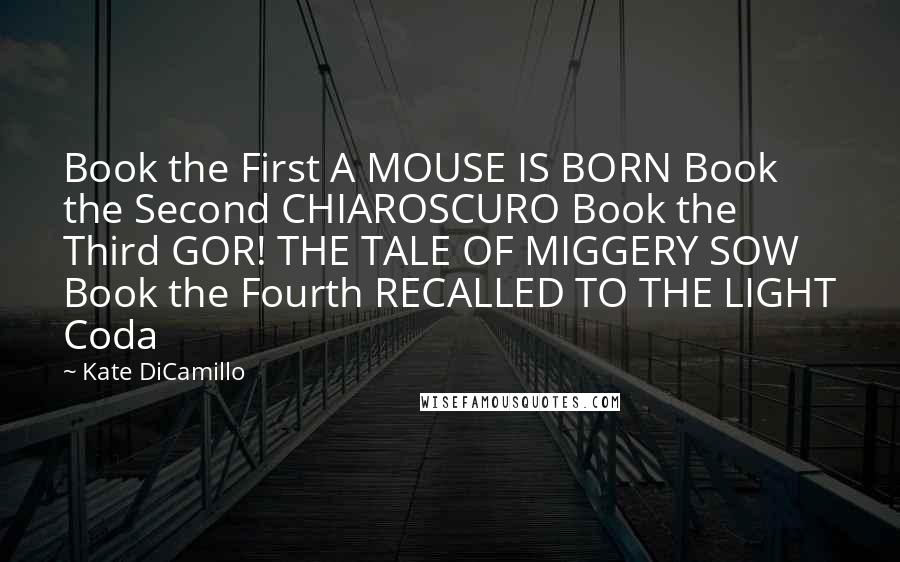 Kate DiCamillo Quotes: Book the First A MOUSE IS BORN Book the Second CHIAROSCURO Book the Third GOR! THE TALE OF MIGGERY SOW Book the Fourth RECALLED TO THE LIGHT Coda