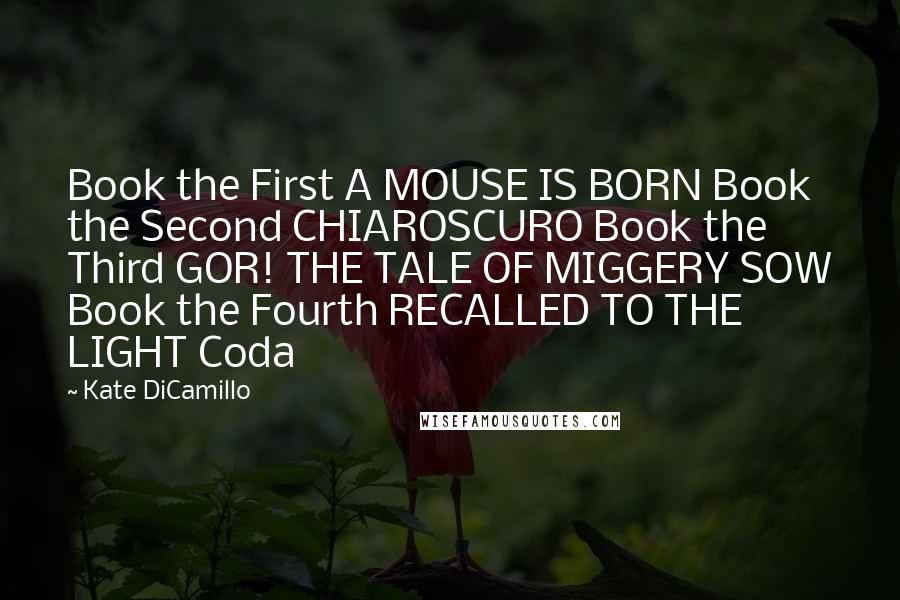 Kate DiCamillo Quotes: Book the First A MOUSE IS BORN Book the Second CHIAROSCURO Book the Third GOR! THE TALE OF MIGGERY SOW Book the Fourth RECALLED TO THE LIGHT Coda