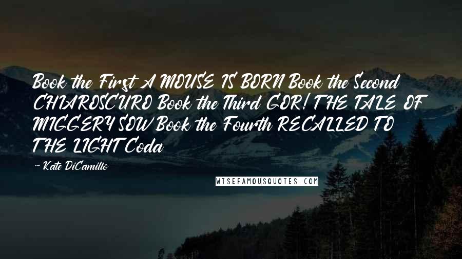 Kate DiCamillo Quotes: Book the First A MOUSE IS BORN Book the Second CHIAROSCURO Book the Third GOR! THE TALE OF MIGGERY SOW Book the Fourth RECALLED TO THE LIGHT Coda