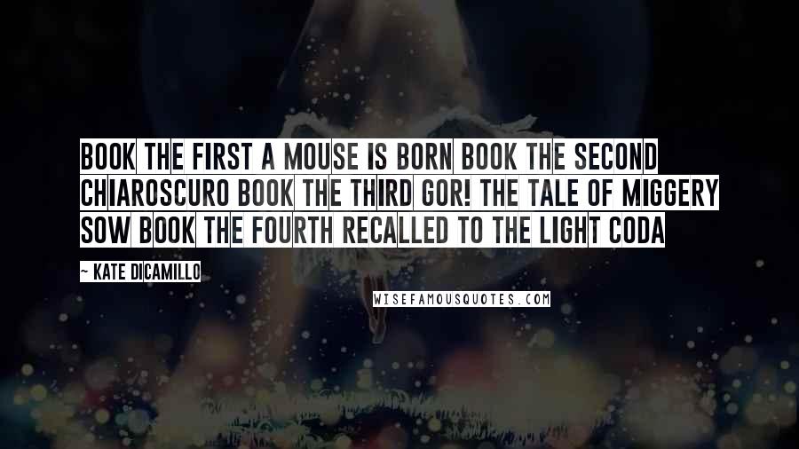 Kate DiCamillo Quotes: Book the First A MOUSE IS BORN Book the Second CHIAROSCURO Book the Third GOR! THE TALE OF MIGGERY SOW Book the Fourth RECALLED TO THE LIGHT Coda