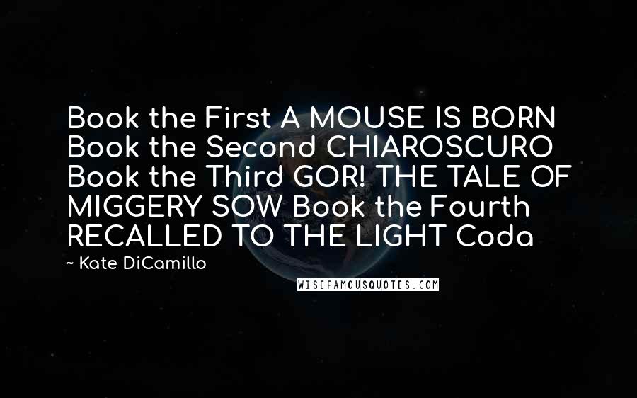 Kate DiCamillo Quotes: Book the First A MOUSE IS BORN Book the Second CHIAROSCURO Book the Third GOR! THE TALE OF MIGGERY SOW Book the Fourth RECALLED TO THE LIGHT Coda