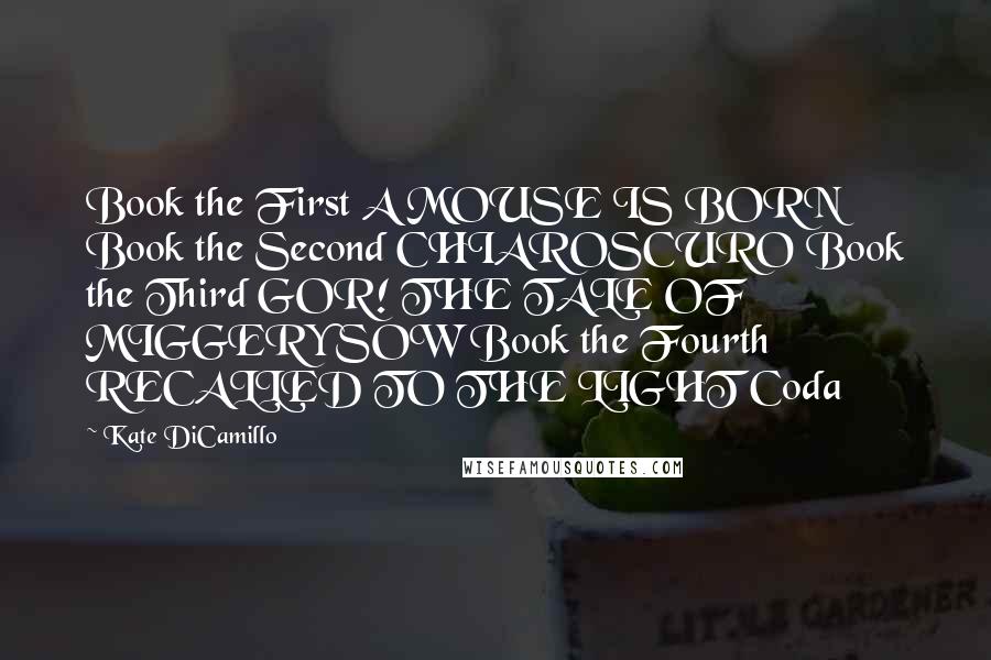 Kate DiCamillo Quotes: Book the First A MOUSE IS BORN Book the Second CHIAROSCURO Book the Third GOR! THE TALE OF MIGGERY SOW Book the Fourth RECALLED TO THE LIGHT Coda