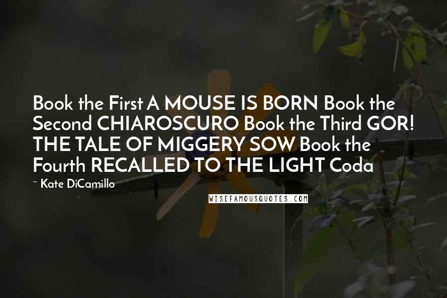 Kate DiCamillo Quotes: Book the First A MOUSE IS BORN Book the Second CHIAROSCURO Book the Third GOR! THE TALE OF MIGGERY SOW Book the Fourth RECALLED TO THE LIGHT Coda