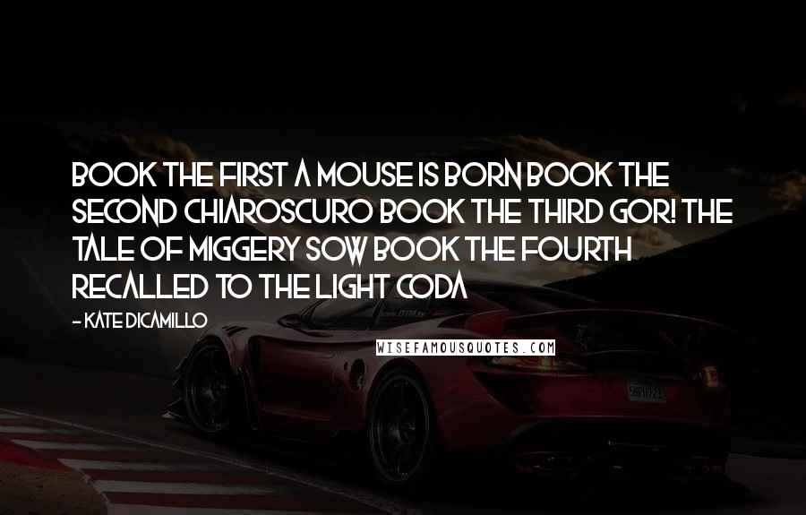 Kate DiCamillo Quotes: Book the First A MOUSE IS BORN Book the Second CHIAROSCURO Book the Third GOR! THE TALE OF MIGGERY SOW Book the Fourth RECALLED TO THE LIGHT Coda