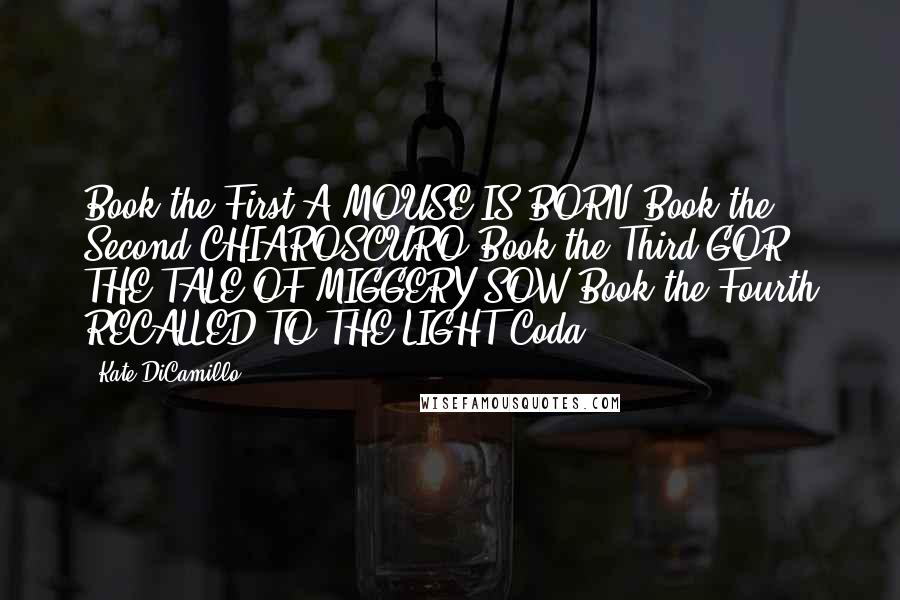 Kate DiCamillo Quotes: Book the First A MOUSE IS BORN Book the Second CHIAROSCURO Book the Third GOR! THE TALE OF MIGGERY SOW Book the Fourth RECALLED TO THE LIGHT Coda