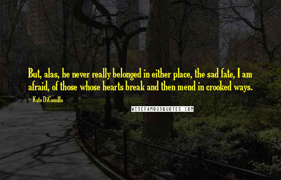 Kate DiCamillo Quotes: But, alas, he never really belonged in either place, the sad fate, I am afraid, of those whose hearts break and then mend in crooked ways.