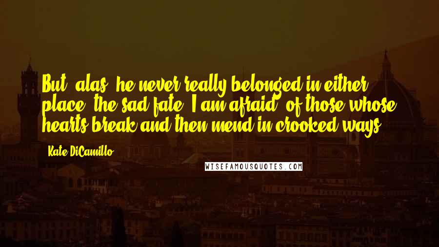Kate DiCamillo Quotes: But, alas, he never really belonged in either place, the sad fate, I am afraid, of those whose hearts break and then mend in crooked ways.