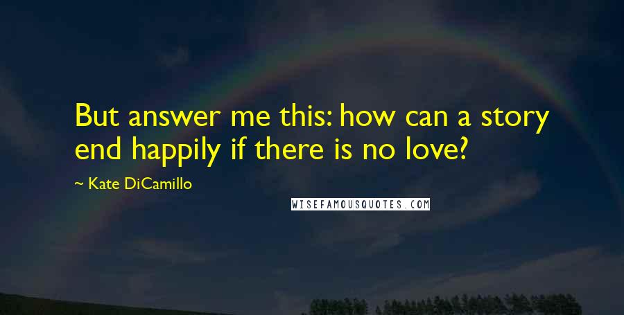 Kate DiCamillo Quotes: But answer me this: how can a story end happily if there is no love?