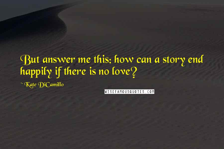 Kate DiCamillo Quotes: But answer me this: how can a story end happily if there is no love?