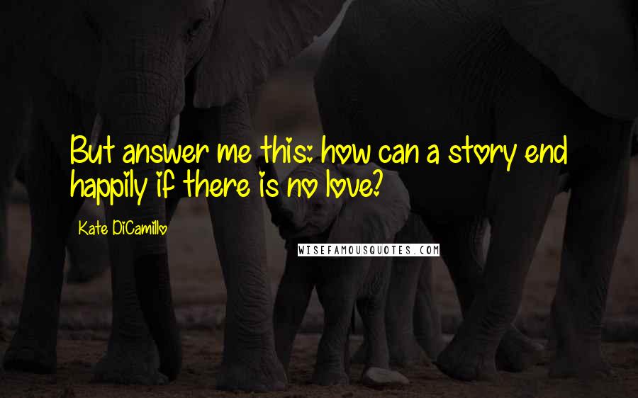 Kate DiCamillo Quotes: But answer me this: how can a story end happily if there is no love?