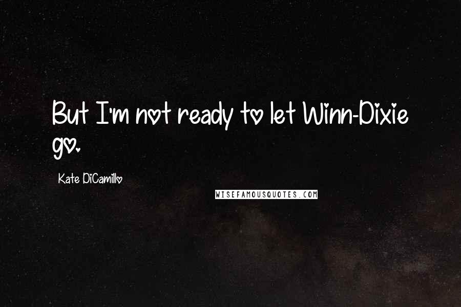 Kate DiCamillo Quotes: But I'm not ready to let Winn-Dixie go.