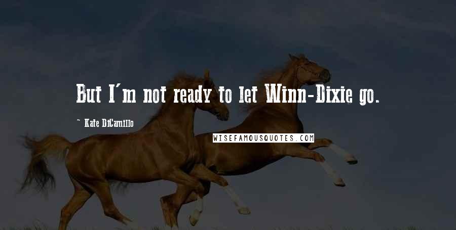 Kate DiCamillo Quotes: But I'm not ready to let Winn-Dixie go.